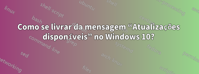 Como se livrar da mensagem “Atualizações disponíveis” no Windows 10?