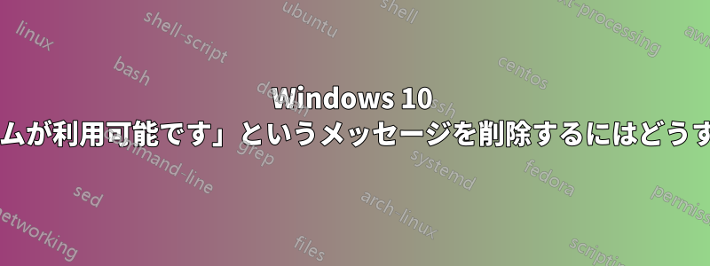 Windows 10 で「更新プログラムが利用可能です」というメッセージを削除するにはどうすればいいですか?