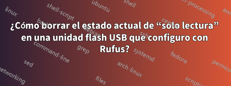 ¿Cómo borrar el estado actual de “solo lectura” en una unidad flash USB que configuro con Rufus?