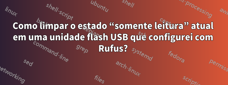 Como limpar o estado “somente leitura” atual em uma unidade flash USB que configurei com Rufus?