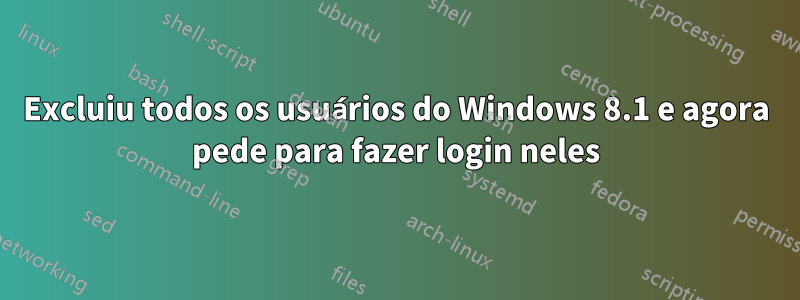 Excluiu todos os usuários do Windows 8.1 e agora pede para fazer login neles