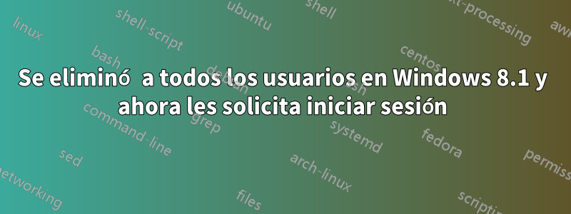 Se eliminó a todos los usuarios en Windows 8.1 y ahora les solicita iniciar sesión