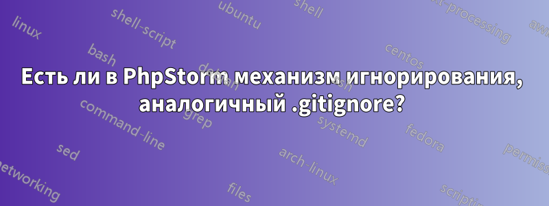 Есть ли в PhpStorm механизм игнорирования, аналогичный .gitignore?