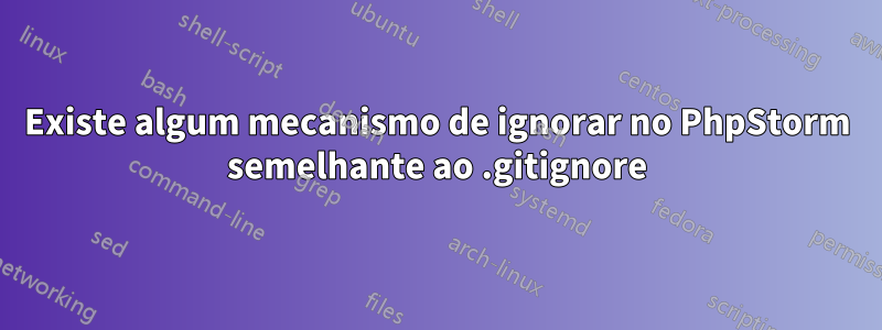 Existe algum mecanismo de ignorar no PhpStorm semelhante ao .gitignore