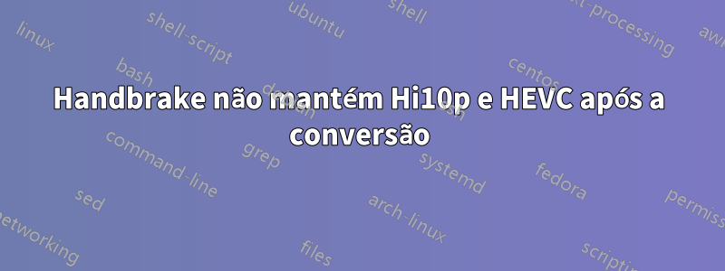 Handbrake não mantém Hi10p e HEVC após a conversão