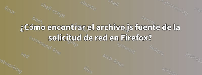 ¿Cómo encontrar el archivo js fuente de la solicitud de red en Firefox?