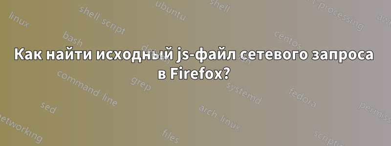 Как найти исходный js-файл сетевого запроса в Firefox?