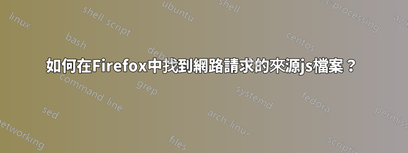 如何在Firefox中找到網路請求的來源js檔案？