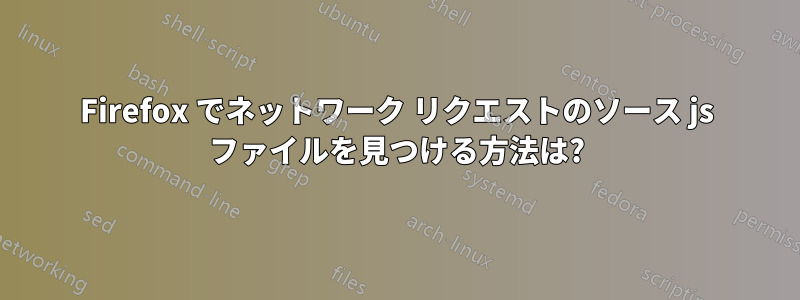 Firefox でネットワーク リクエストのソース js ファイルを見つける方法は?