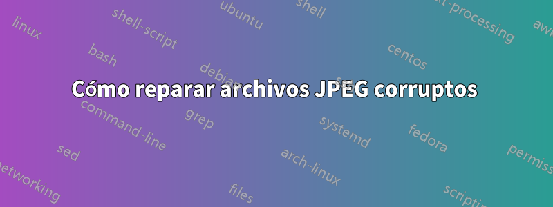 Cómo reparar archivos JPEG corruptos