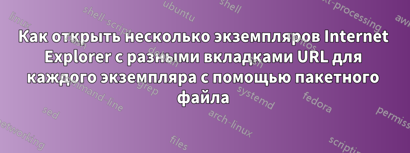 Как открыть несколько экземпляров Internet Explorer с разными вкладками URL для каждого экземпляра с помощью пакетного файла