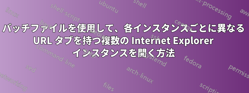 バッチファイルを使用して、各インスタンスごとに異なる URL タブを持つ複数の Internet Explorer インスタンスを開く方法