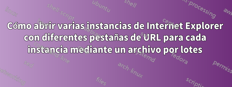 Cómo abrir varias instancias de Internet Explorer con diferentes pestañas de URL para cada instancia mediante un archivo por lotes