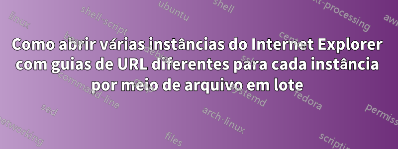 Como abrir várias instâncias do Internet Explorer com guias de URL diferentes para cada instância por meio de arquivo em lote