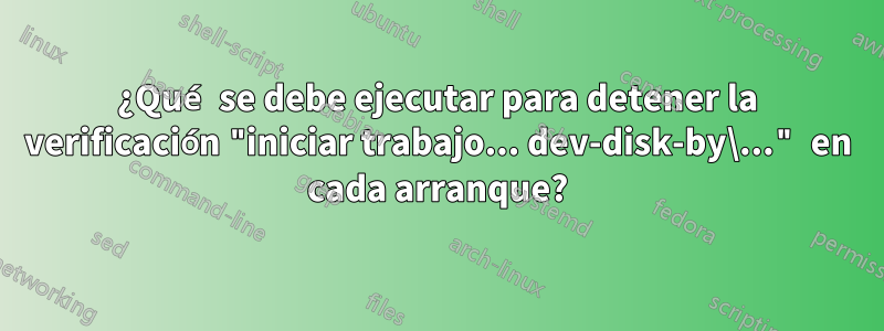 ¿Qué se debe ejecutar para detener la verificación "iniciar trabajo... dev-disk-by\..." en cada arranque?