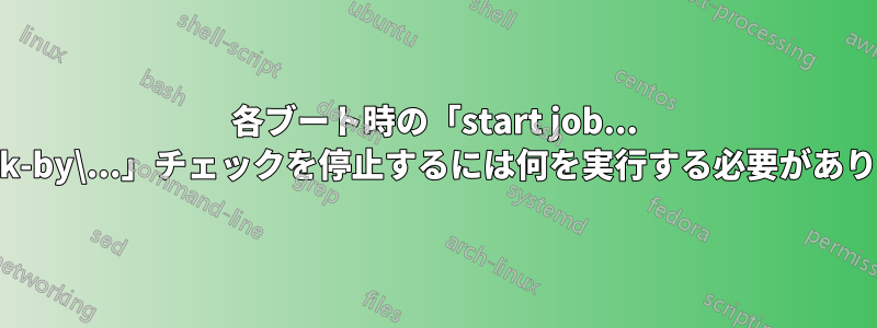 各ブート時の「start job... dev-disk-by\...」チェックを停止するには何を実行する必要がありますか?