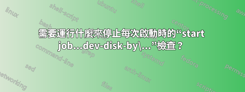 需要運行什麼來停止每次啟動時的“start job...dev-disk-by\...”檢查？