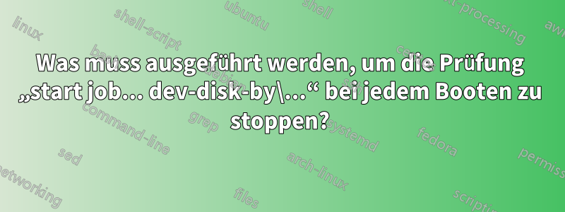 Was muss ausgeführt werden, um die Prüfung „start job... dev-disk-by\...“ bei jedem Booten zu stoppen?