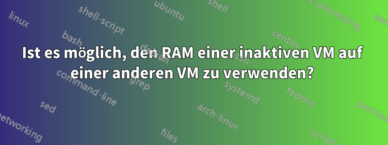 Ist es möglich, den RAM einer inaktiven VM auf einer anderen VM zu verwenden?