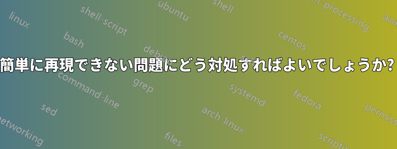 簡単に再現できない問題にどう対処すればよいでしょうか?