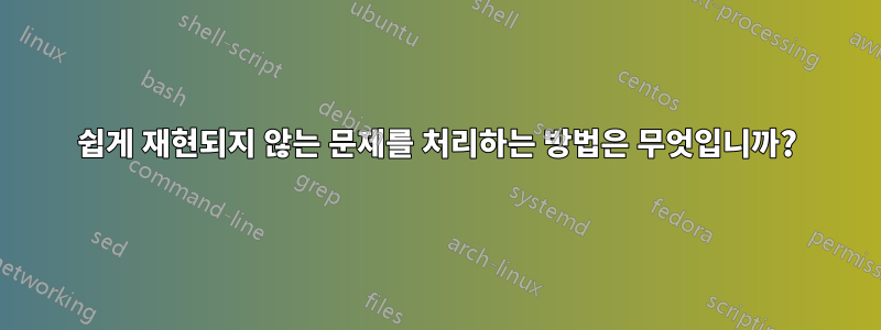 쉽게 재현되지 않는 문제를 처리하는 방법은 무엇입니까?