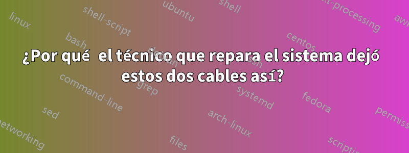 ¿Por qué el técnico que repara el sistema dejó estos dos cables así?