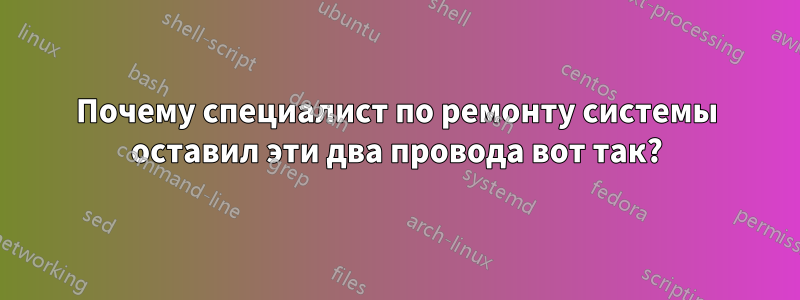 Почему специалист по ремонту системы оставил эти два провода вот так?