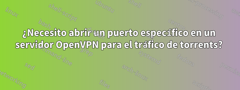 ¿Necesito abrir un puerto específico en un servidor OpenVPN para el tráfico de torrents?