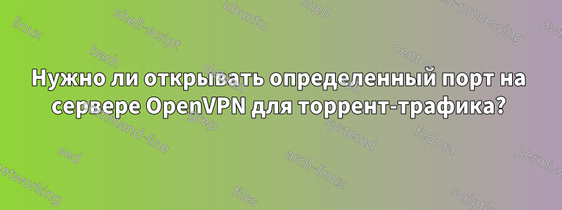 Нужно ли открывать определенный порт на сервере OpenVPN для торрент-трафика?