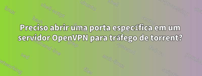 Preciso abrir uma porta específica em um servidor OpenVPN para tráfego de torrent?