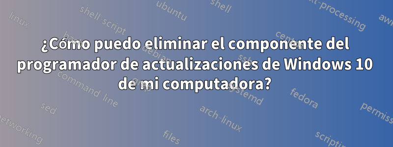 ¿Cómo puedo eliminar el componente del programador de actualizaciones de Windows 10 de mi computadora?