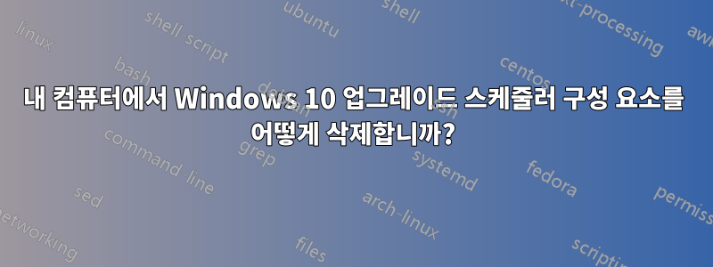 내 컴퓨터에서 Windows 10 업그레이드 스케줄러 구성 요소를 어떻게 삭제합니까?