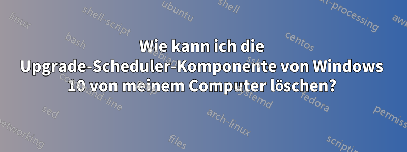 Wie kann ich die Upgrade-Scheduler-Komponente von Windows 10 von meinem Computer löschen?