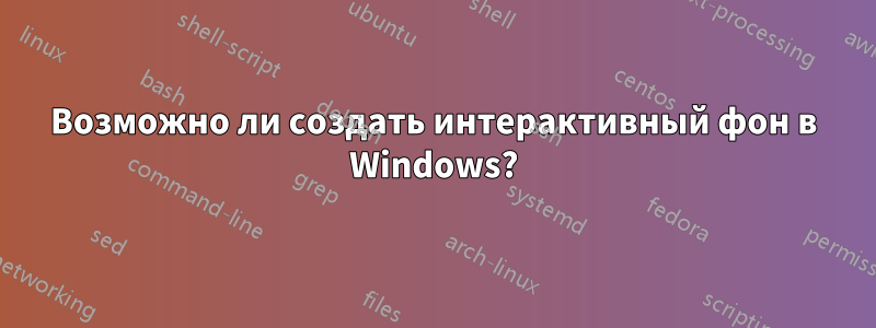 Возможно ли создать интерактивный фон в Windows?