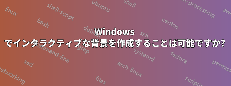 Windows でインタラクティブな背景を作成することは可能ですか?