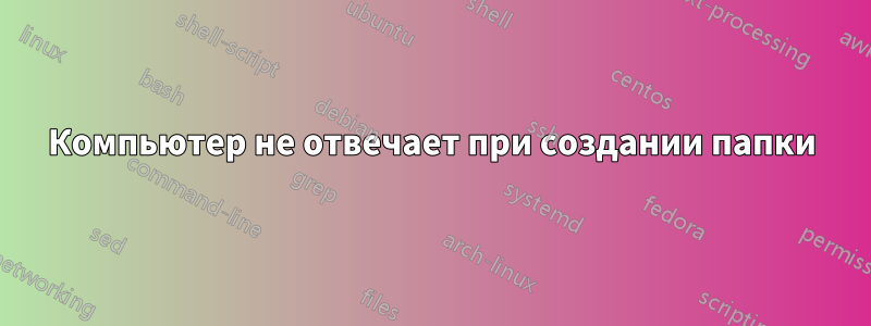 Компьютер не отвечает при создании папки