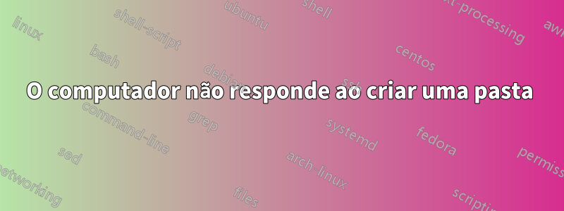 O computador não responde ao criar uma pasta