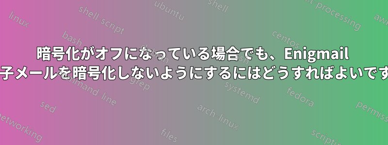 暗号化がオフになっている場合でも、Enigmail が電子メールを暗号化しないようにするにはどうすればよいですか?