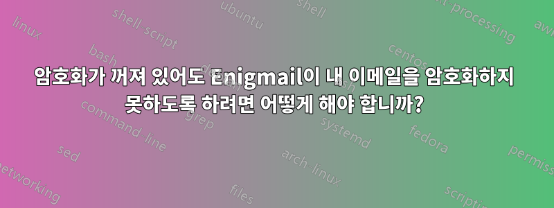 암호화가 꺼져 있어도 Enigmail이 내 이메일을 암호화하지 못하도록 하려면 어떻게 해야 합니까?