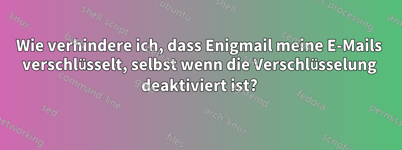 Wie verhindere ich, dass Enigmail meine E-Mails verschlüsselt, selbst wenn die Verschlüsselung deaktiviert ist?