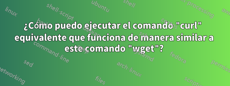 ¿Cómo puedo ejecutar el comando "curl" equivalente que funciona de manera similar a este comando "wget"?