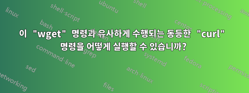 이 "wget" 명령과 유사하게 수행되는 동등한 "curl" 명령을 어떻게 실행할 수 있습니까?