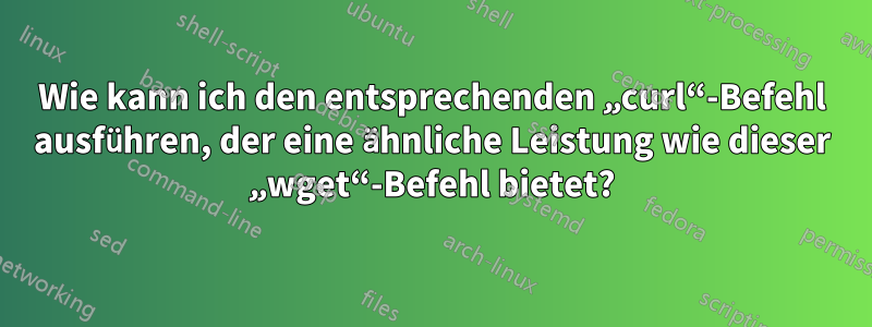 Wie kann ich den entsprechenden „curl“-Befehl ausführen, der eine ähnliche Leistung wie dieser „wget“-Befehl bietet?