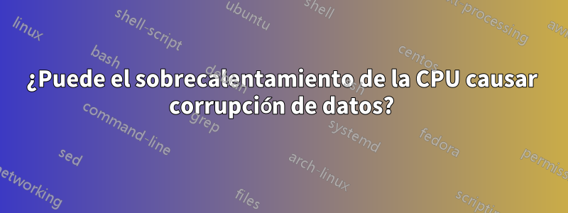 ¿Puede el sobrecalentamiento de la CPU causar corrupción de datos?