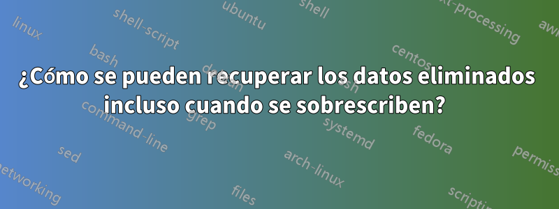 ¿Cómo se pueden recuperar los datos eliminados incluso cuando se sobrescriben? 