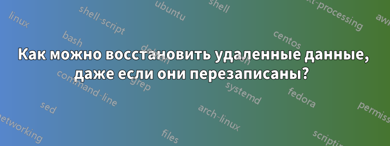 Как можно восстановить удаленные данные, даже если они перезаписаны? 