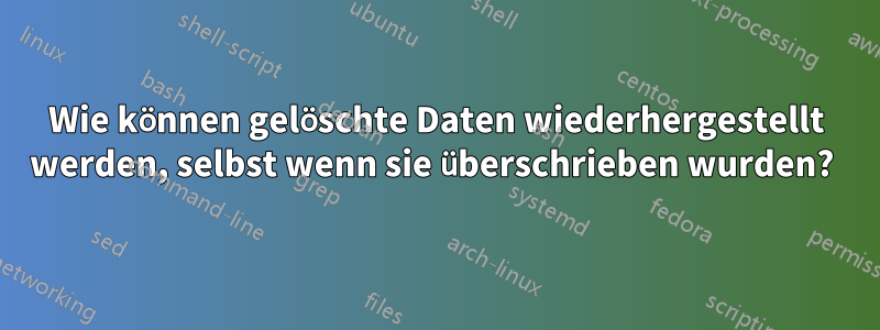 Wie können gelöschte Daten wiederhergestellt werden, selbst wenn sie überschrieben wurden? 