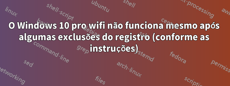 O Windows 10 pro wifi não funciona mesmo após algumas exclusões do registro (conforme as instruções)