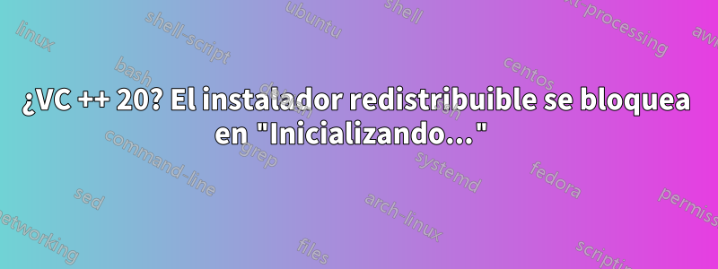 ¿VC ++ 20? El instalador redistribuible se bloquea en "Inicializando..."