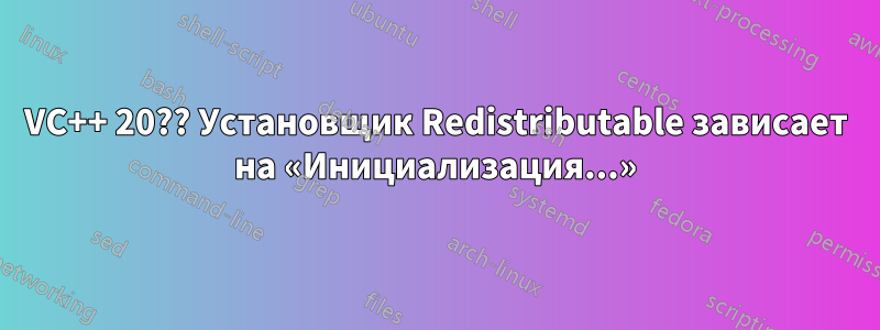 VC++ 20?? Установщик Redistributable зависает на «Инициализация...»